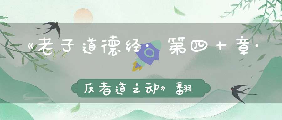 《老子道德经·第四十章·反者道之动》翻译与解读-传统文学_唐诗三百首-大道家园