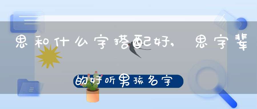 思和什么字搭配好,思字辈的好听男孩名字-八字杂谈-大道家园