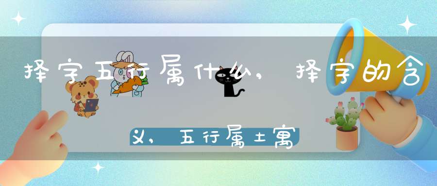 择字五行属什么,择字的含义,五行属土寓意最好的字-八字杂谈-大道家园