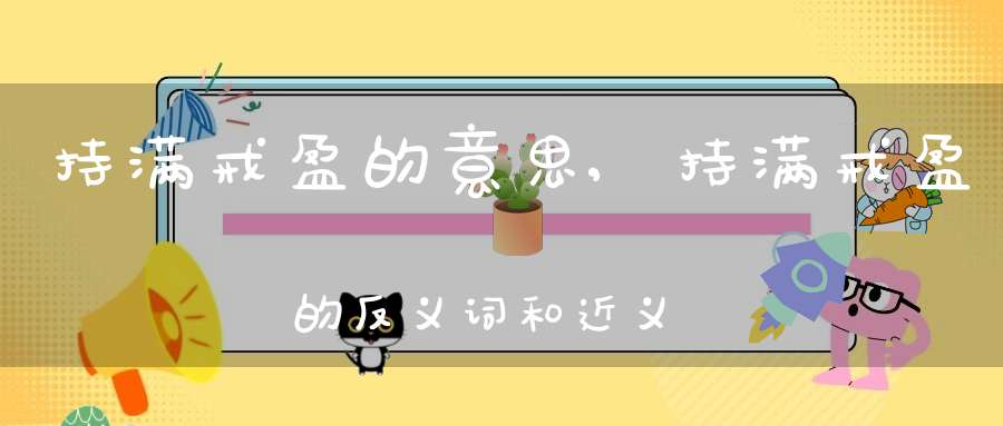 持满戒盈的意思,持满戒盈的反义词和近义词,持满戒盈成语接龙-成语故事_成语接龙-大道家园
