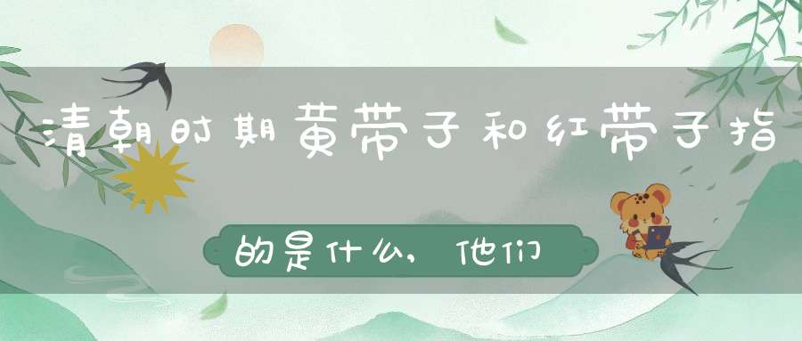 清朝时期黄带子和红带子指的是什么,他们究竟是什么样的待遇呢-历史故事-大道家园