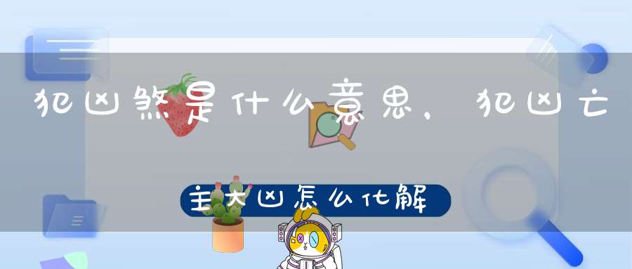 犯凶煞是什么意思,犯凶亡主大凶怎么化解-八字四柱-大道家园