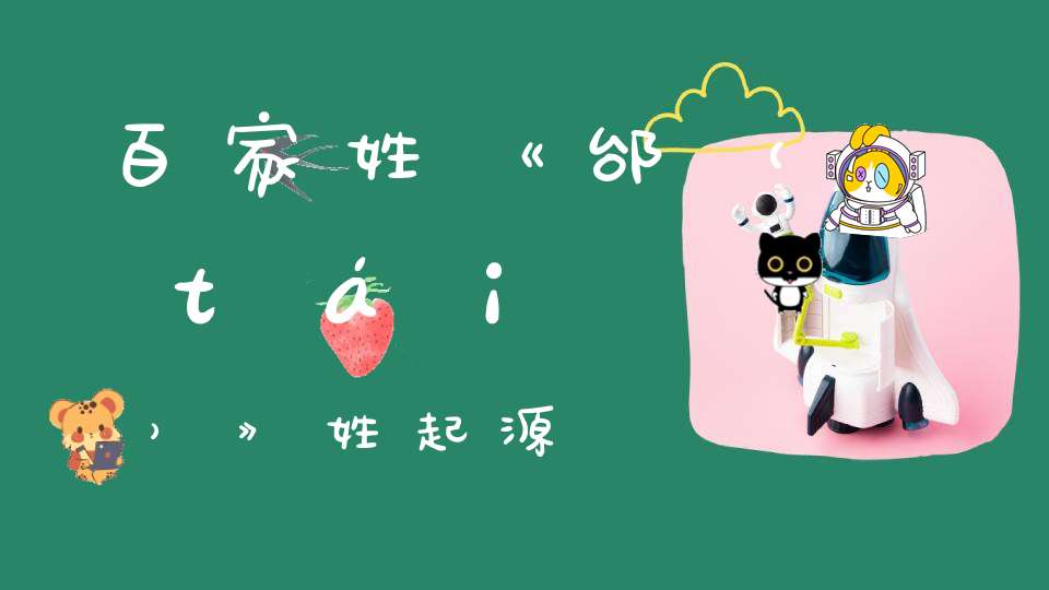 百家姓《邰(tái)》姓起源-传统文学_唐诗三百首-大道家园