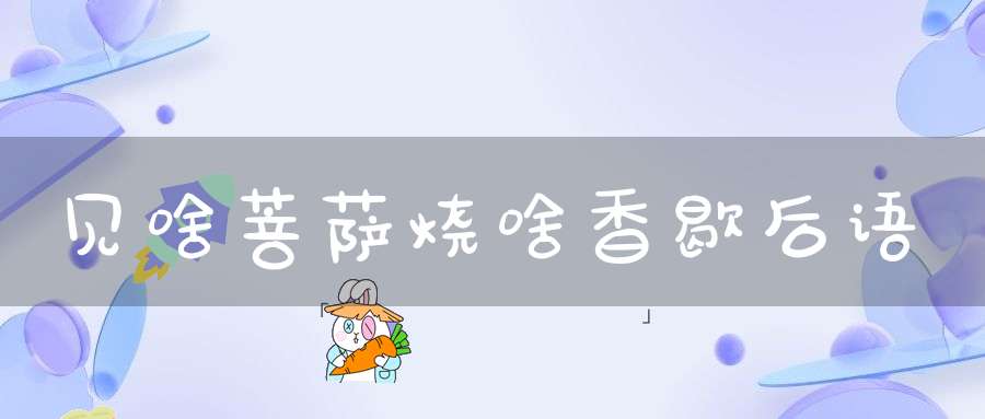 见啥菩萨烧啥香的意思_见啥菩萨烧啥香的词语解释_见啥菩萨烧啥香的翻译-歇后语-大道家园
