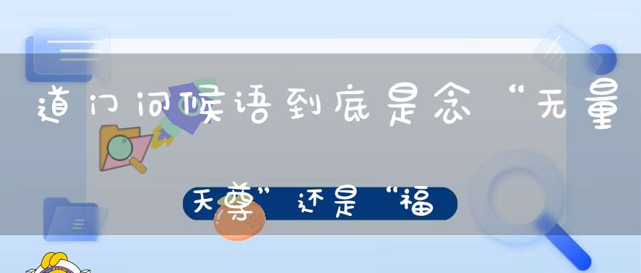 道门问候语到底是念“无量天尊”还是“福生无量天尊”-国学-大道家园