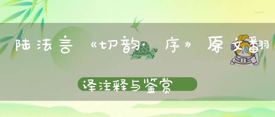 陆法言《切韵·序》原文翻译注释与鉴赏-传统文学_唐诗三百首-大道家园
