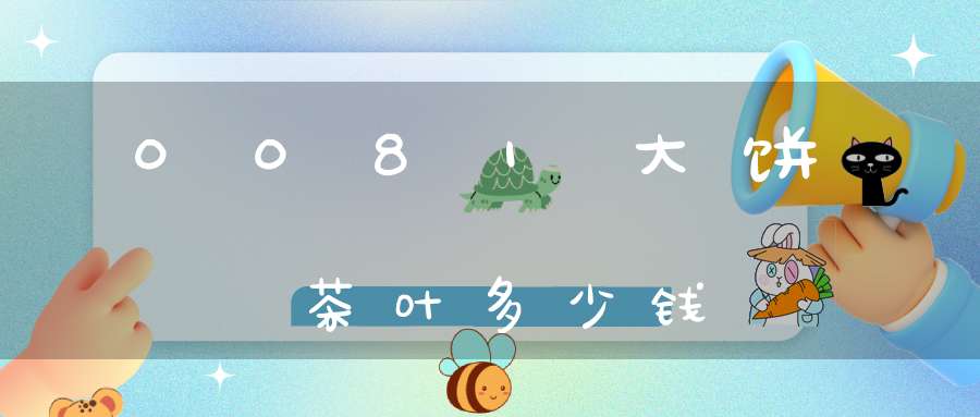 0081大饼茶叶多少钱