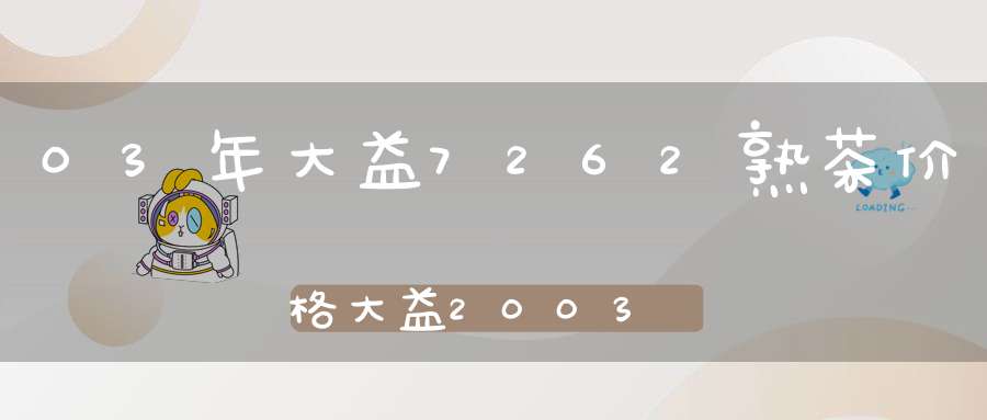 03年大益7262熟茶价格大益2003年7532