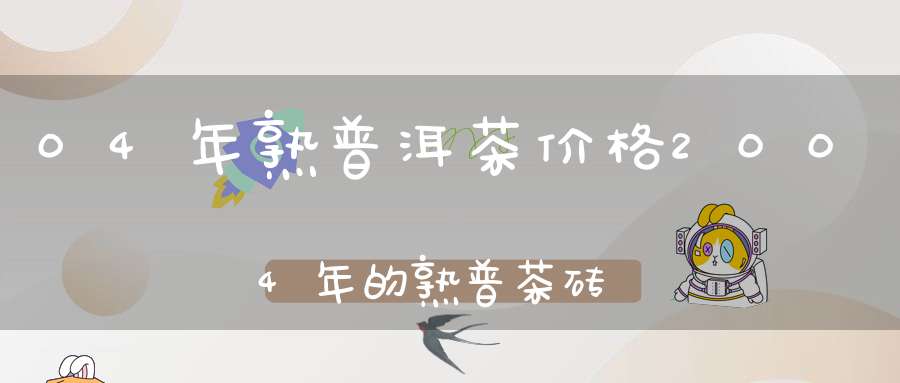 04年熟普洱茶价格2004年的熟普茶砖多少钱