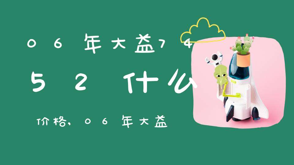 06年大益7452什么价格,06年大益普洱茶值多少钱