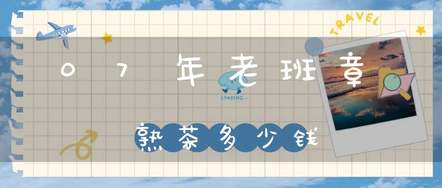 07年老班章熟茶多少钱