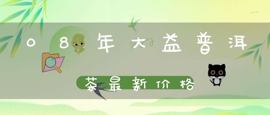 08年大益普洱茶最新价格