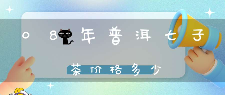 08年普洱七子茶价格多少