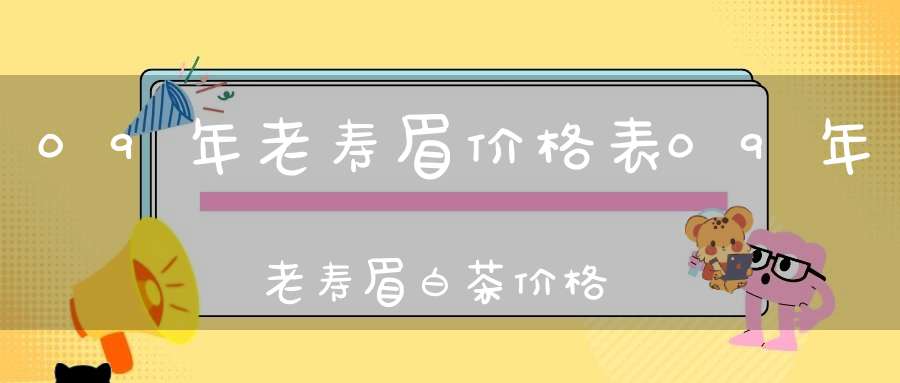 09年老寿眉价格表09年老寿眉白茶价格