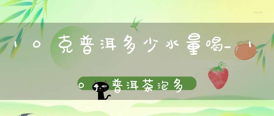 10克普洱多少水量喝_10g普洱茶泡多少水