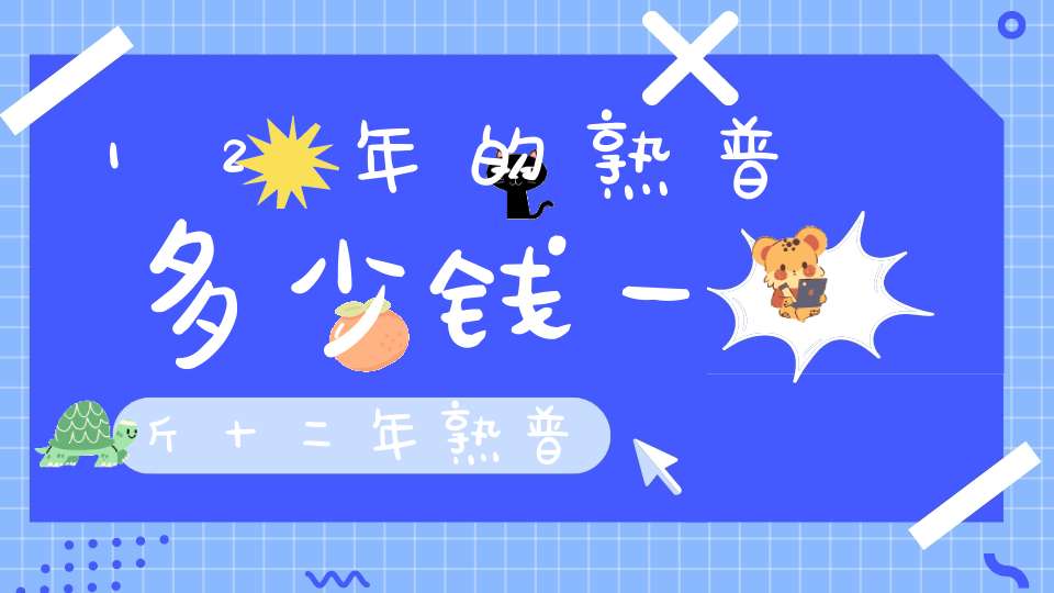 12年的熟普多少钱一斤十二年熟普