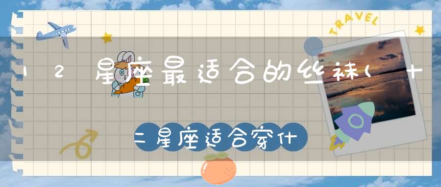 12星座最适合的丝袜(十二星座适合穿什么样的衣服)