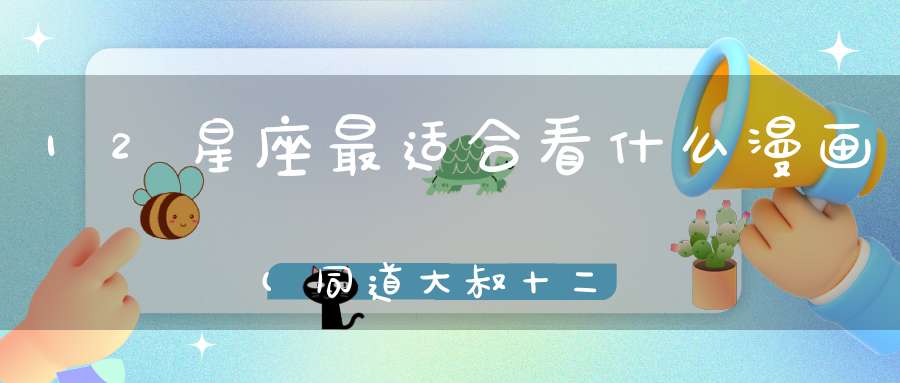 12星座最适合看什么漫画(同道大叔十二星座漫画哪个好看？)