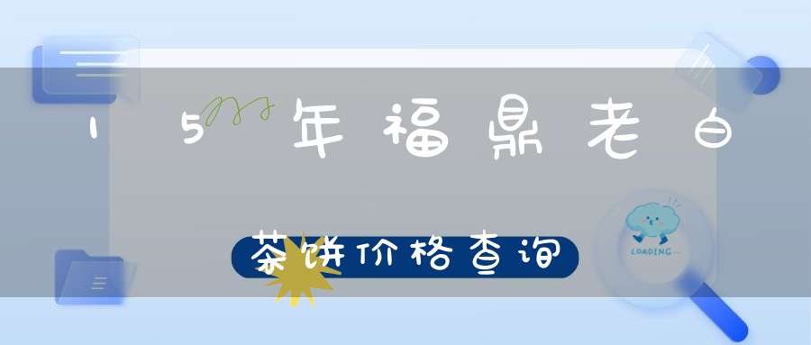 15年福鼎老白茶饼价格查询