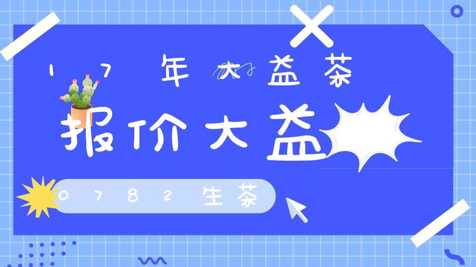 17年大益茶报价大益0782生茶