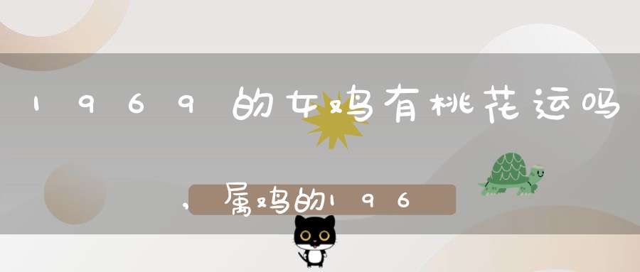 1969的女鸡有桃花运吗,属鸡的1969年农历是9月初6是犯桃花运吗