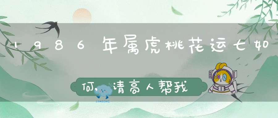 1986年属虎桃花运七如何,请高人帮我算算我的桃花运来了吗 我是农历1986年三月初四晚上九点出生的，