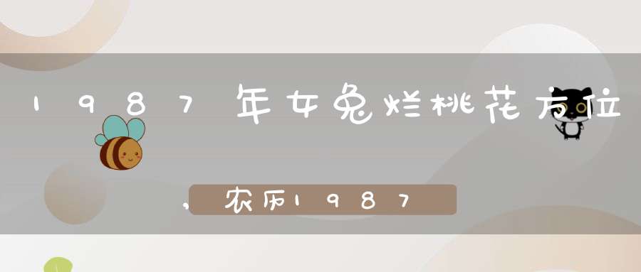 1987年女兔烂桃花方位,农历1987/6/25属兔 2010年运势如何?特别是桃花运