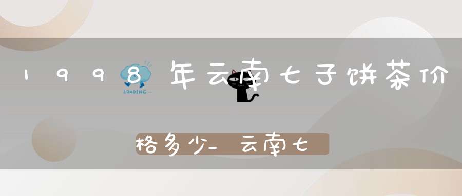 1998年云南七子饼茶价格多少_云南七子饼普洱茶价格表97年