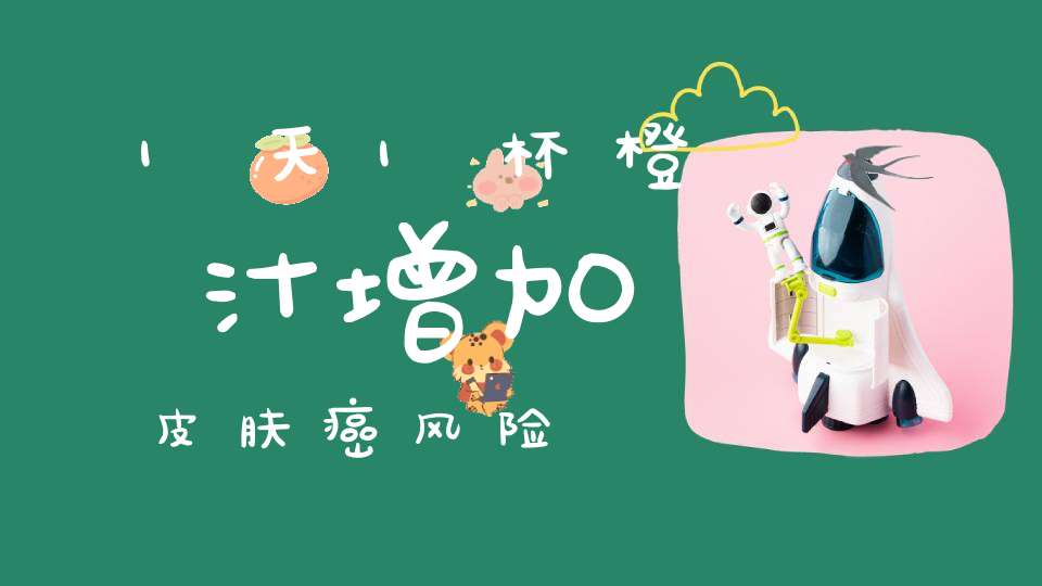 1天1杯橙汁增加皮肤癌风险？