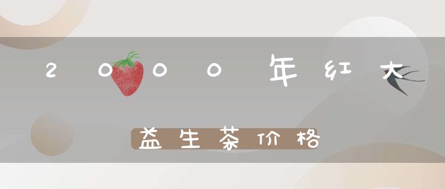 2000年红大益生茶价格