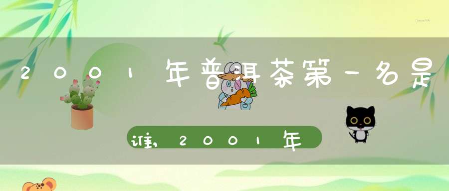 2001年普洱茶第一名是谁,2001年普洱茶熟茶价格