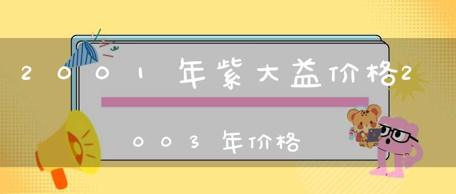2001年紫大益价格2003年价格