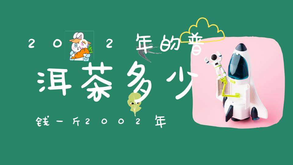 2002年的普洱茶多少钱一斤2002年的普洱茶多少钱一瓶