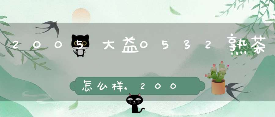 2005大益0532熟茶怎么样,2005大益0562