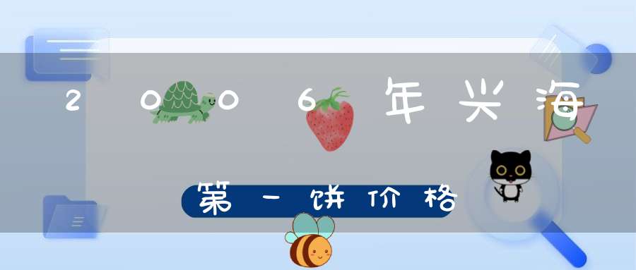 2006年兴海第一饼价格