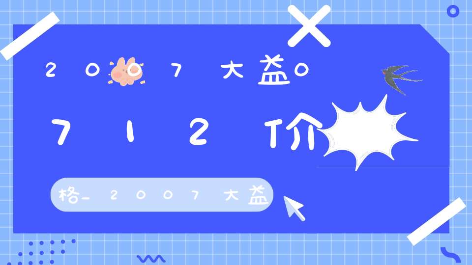 2007大益0712价格_2007大益0732多少钱