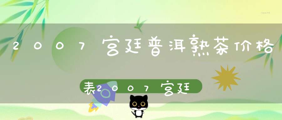 2007宫廷普洱熟茶价格表2007宫廷普洱熟茶价格多少
