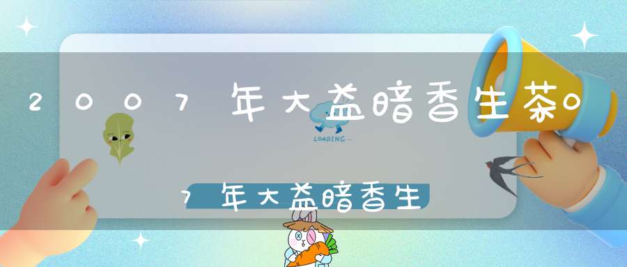 2007年大益暗香生茶07年大益暗香生价格