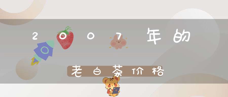 2007年的老白茶价格