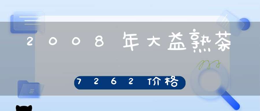 2008年大益熟茶7262价格