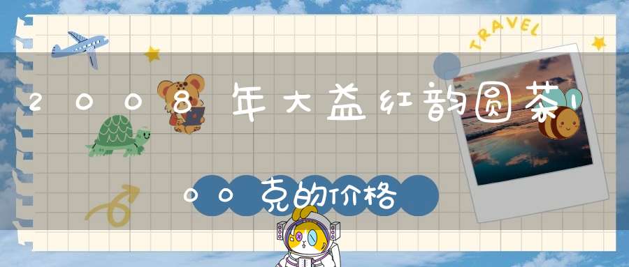 2008年大益红韵圆茶100克的价格