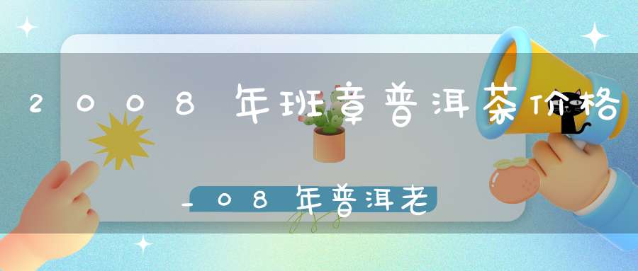 2008年班章普洱茶价格_08年普洱老班章熟茶