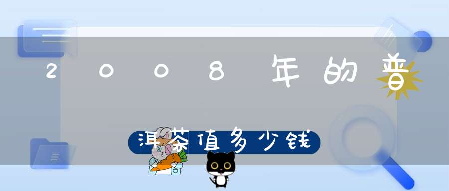 2008年的普洱茶值多少钱