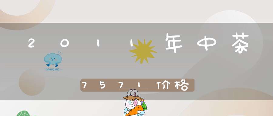 2011年中茶7571价格
