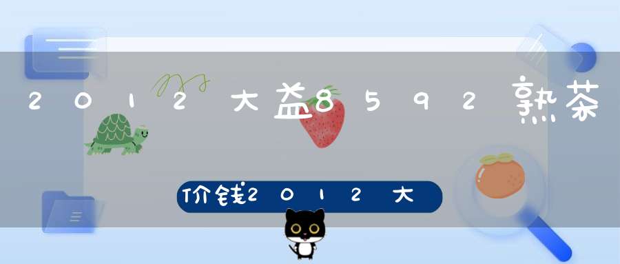 2012大益8592熟茶价钱2012大益8582价格