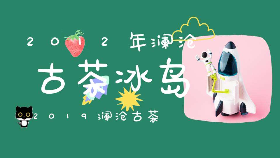 2012年澜沧古茶冰岛2019澜沧古茶冰岛熟茶价格