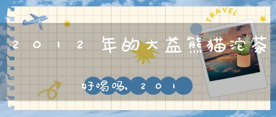 2012年的大益熊猫沱茶好喝吗,2012大益熊猫沱茶配货价