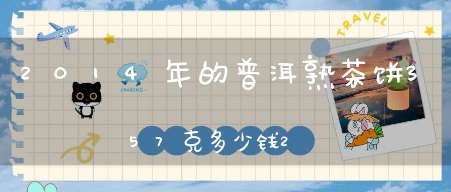 2014年的普洱熟茶饼357克多少钱2014年的普洱熟茶357克多少钱