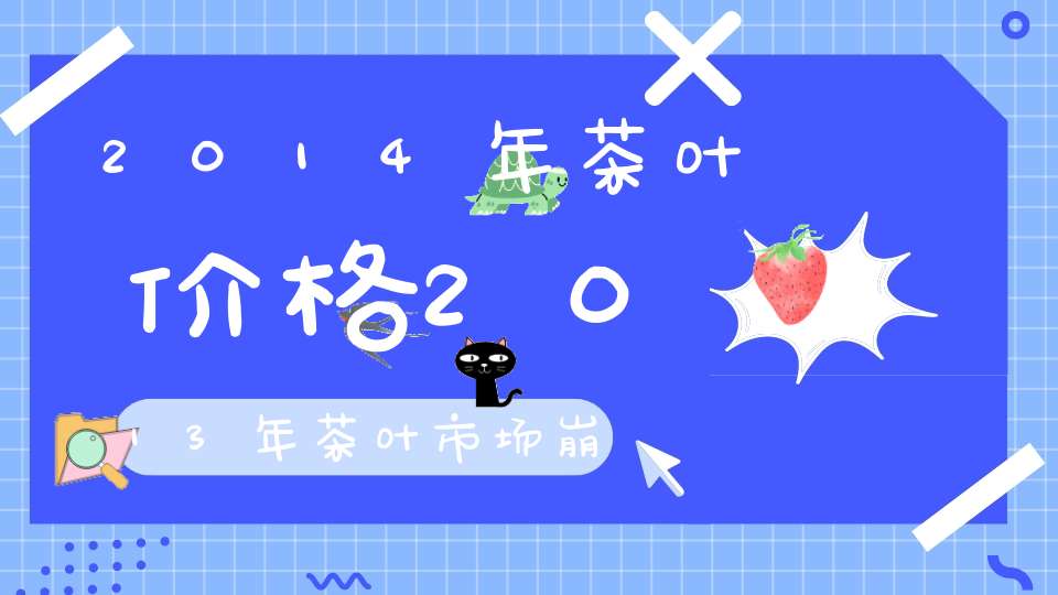 2014年茶叶价格2013年茶叶市场崩盘