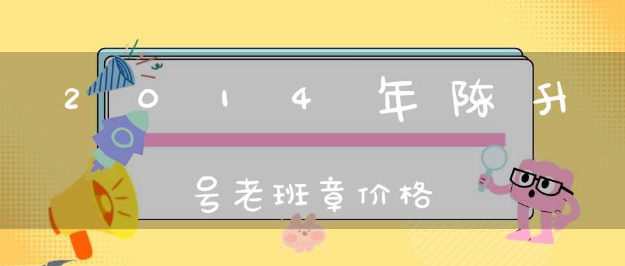 2014年陈升号老班章价格